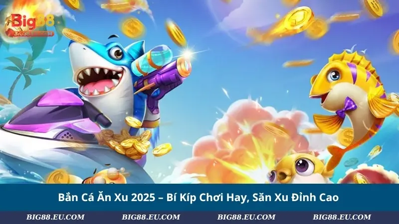 Bắn Cá Ăn Xu 2025 – Bí Kíp Chơi Hay, Săn Xu Đỉnh Cao