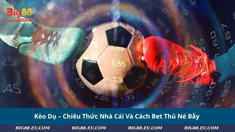 Kèo Dụ – Chiêu Thức Nhà Cái Và Cách Bet Thủ Né Bẫy