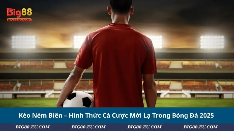 Kèo Ném Biên – Hình Thức Cá Cược Mới Lạ Trong Bóng Đá 2025