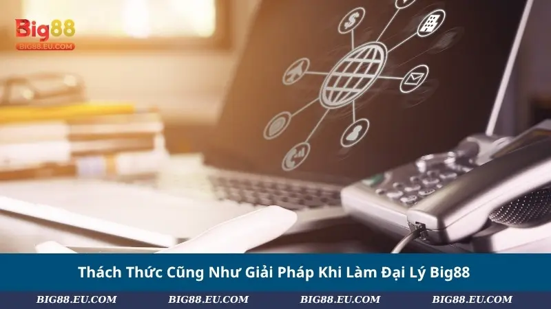 Thách Thức Cũng Như Giải Pháp Khi Làm Đại Lý Big88